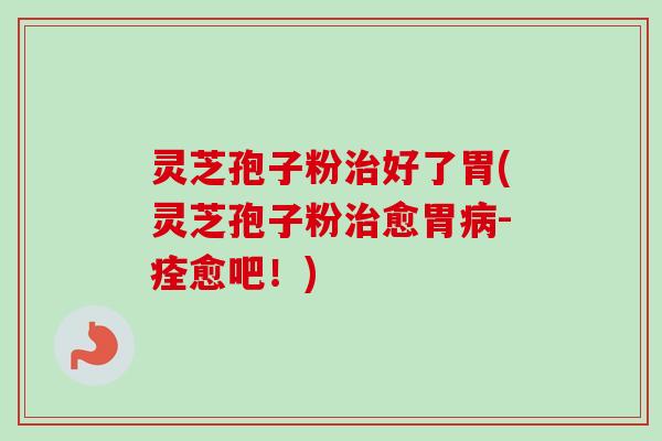 灵芝孢子粉治好了胃(灵芝孢子粉治愈胃病-痊愈吧！)