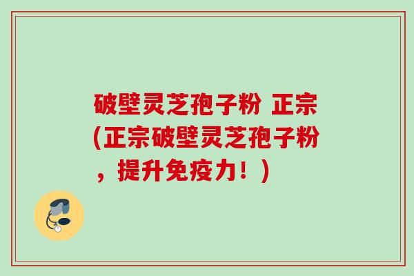 破壁灵芝孢子粉 正宗(正宗破壁灵芝孢子粉，提升免疫力！)