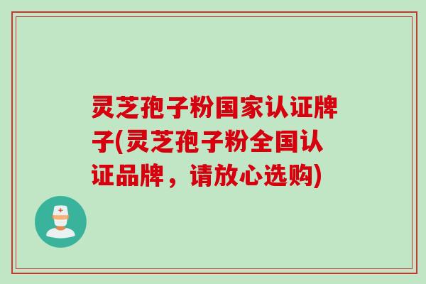 灵芝孢子粉国家认证牌子(灵芝孢子粉全国认证品牌，请放心选购)