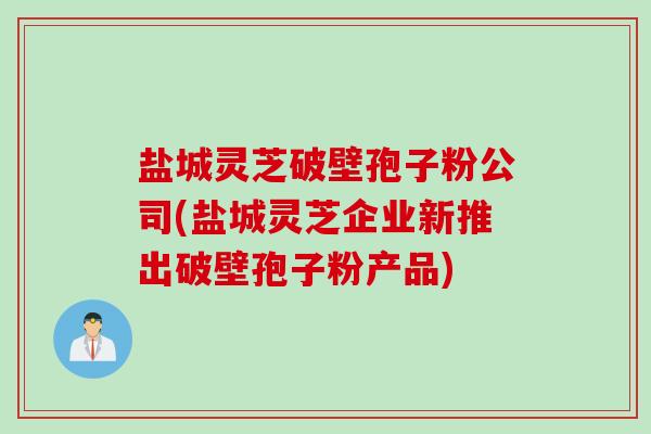 盐城灵芝破壁孢子粉公司(盐城灵芝企业新推出破壁孢子粉产品) 盐城灵芝破壁孢子粉公司(盐城灵芝企业新推出破壁孢子粉产品)