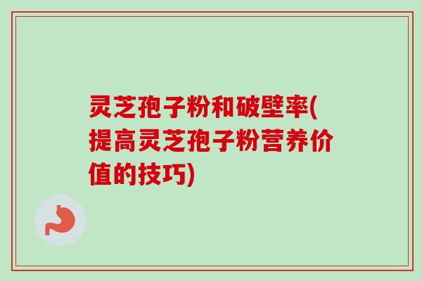 灵芝孢子粉和破壁率(提高灵芝孢子粉营养价值的技巧)