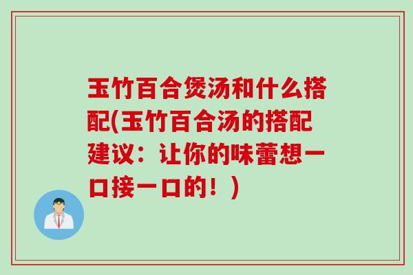 玉竹百合煲汤和什么搭配(玉竹百合汤的搭配建议：让你的味蕾想一口接一口的！)