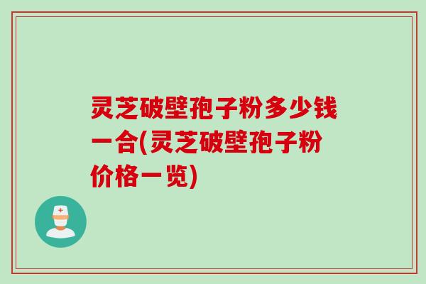 灵芝破壁孢子粉多少钱一合(灵芝破壁孢子粉价格一览)