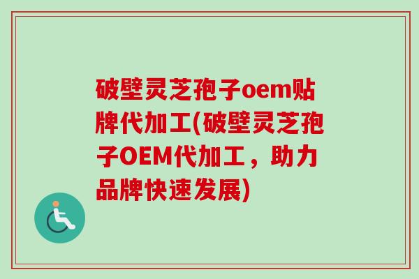 破壁灵芝孢子oem贴牌代加工(破壁灵芝孢子OEM代加工，助力品牌快速发展)