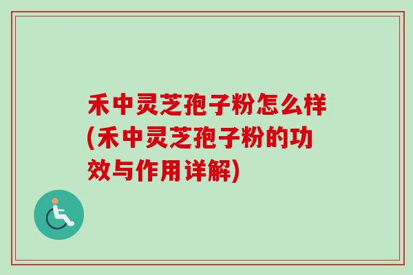 禾中灵芝孢子粉怎么样(禾中灵芝孢子粉的功效与作用详解)