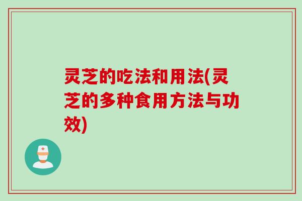 灵芝的吃法和用法(灵芝的多种食用方法与功效)