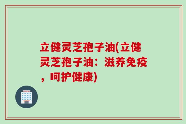 立健灵芝孢子油(立健灵芝孢子油：滋养免疫，呵护健康)
