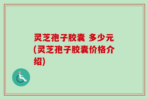 灵芝孢子胶囊 多少元(灵芝孢子胶囊价格介绍)