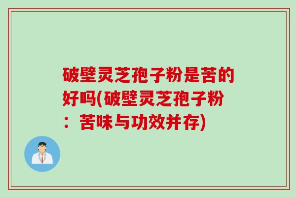 破壁灵芝孢子粉是苦的好吗(破壁灵芝孢子粉：苦味与功效并存)