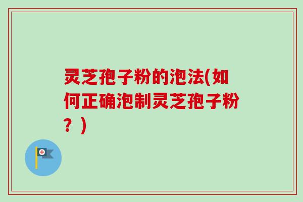 灵芝孢子粉的泡法(如何正确泡制灵芝孢子粉？)