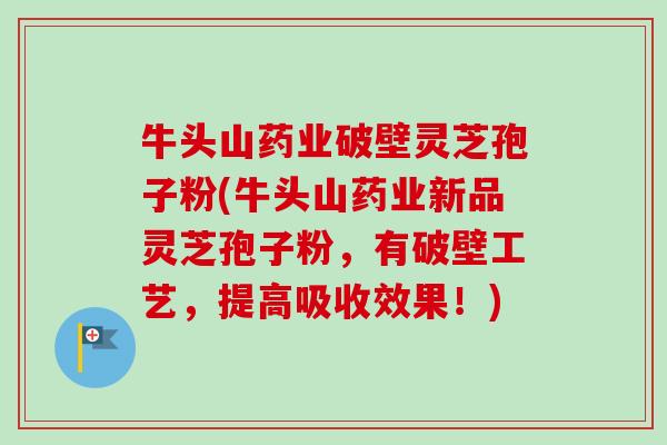 牛头山药业破壁灵芝孢子粉(牛头山药业新品灵芝孢子粉，有破壁工艺，提高吸收效果！)
