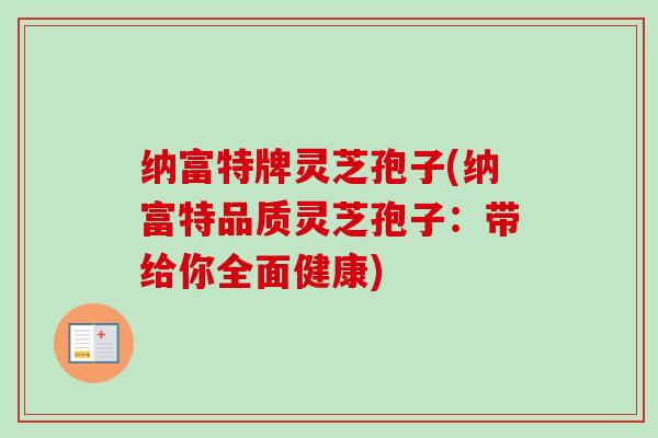 纳富特牌灵芝孢子(纳富特品质灵芝孢子：带给你全面健康)