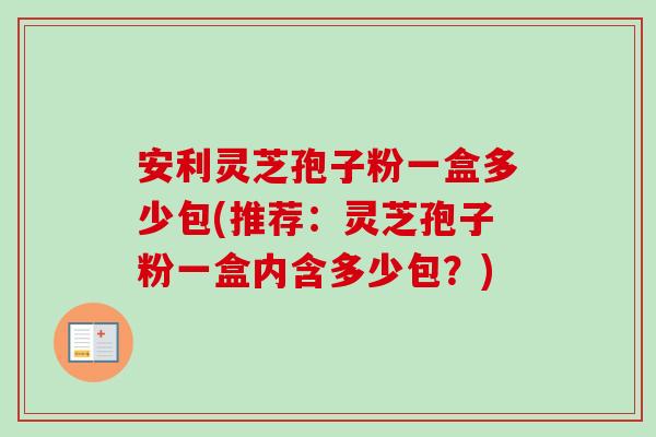 安利灵芝孢子粉一盒多少包(推荐：灵芝孢子粉一盒内含多少包？)