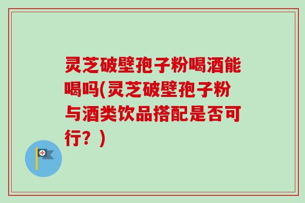 灵芝破壁孢子粉喝酒能喝吗(灵芝破壁孢子粉与酒类饮品搭配是否可行?) 灵芝破壁孢子粉喝酒能喝吗(灵芝破壁孢子粉与酒类饮品搭配是否可行?)