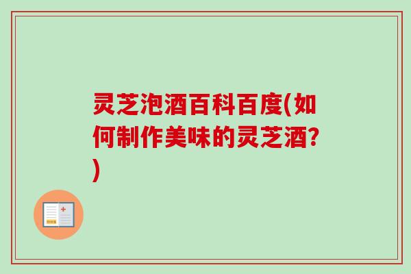 灵芝泡酒百科百度(如何制作美味的灵芝酒？)
