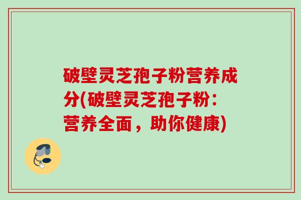 破壁灵芝孢子粉营养成分(破壁灵芝孢子粉：营养全面，助你健康)