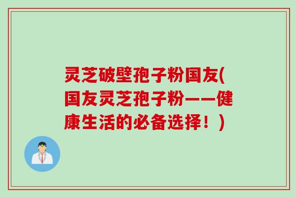 灵芝破壁孢子粉国友(国友灵芝孢子粉——健康生活的必备选择！)