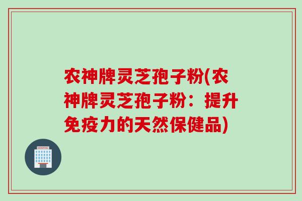 农神牌灵芝孢子粉(农神牌灵芝孢子粉：提升免疫力的天然保健品)