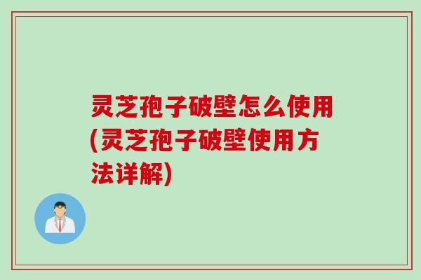 灵芝孢子破壁怎么使用(灵芝孢子破壁使用方法详解)