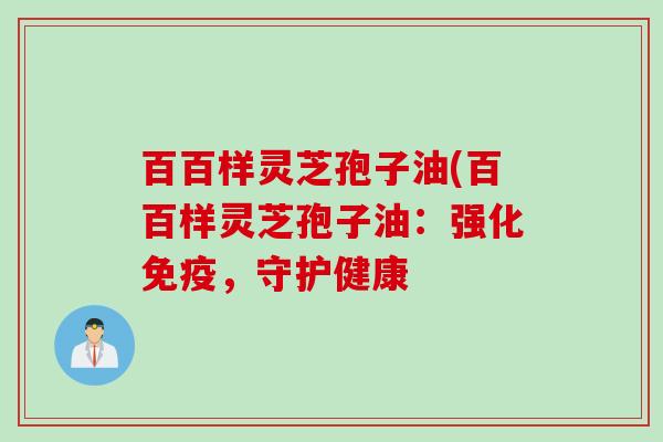 百百样灵芝孢子油(百百样灵芝孢子油：强化免疫，守护健康