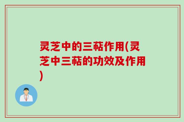 灵芝中的三萜作用(灵芝中三萜的功效及作用)
