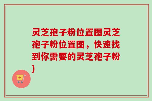 灵芝孢子粉位置图灵芝孢子粉位置图,快速找到你需要的灵芝孢子粉) 灵芝孢子粉位置图灵芝孢子粉位置图,快速找到你需要的灵芝孢子粉)