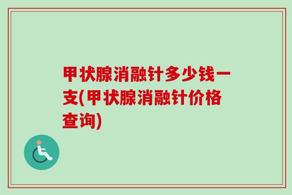甲状腺消融针多少钱一支(甲状腺消融针价格查询)