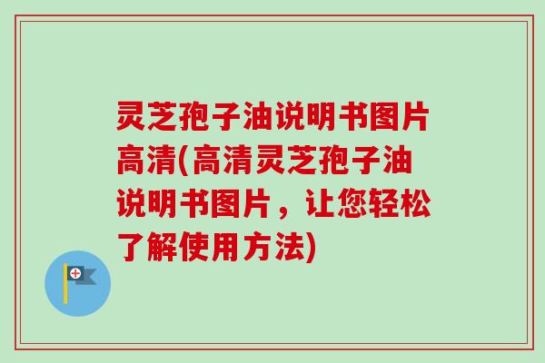 灵芝孢子油说明书图片高清(高清灵芝孢子油说明书图片，让您轻松了解使用方法)