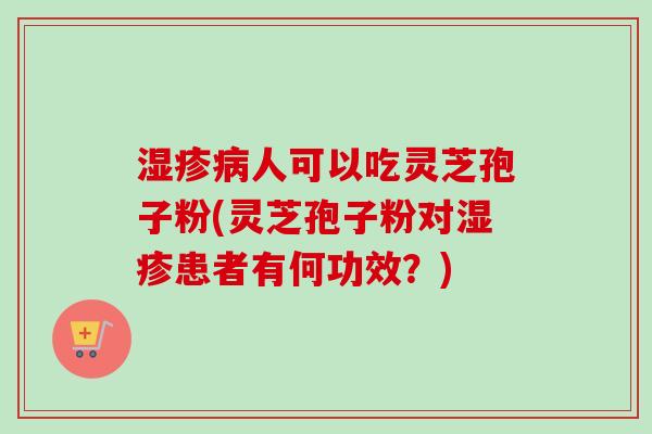 湿疹病人可以吃灵芝孢子粉(灵芝孢子粉对湿疹患者有何功效？)