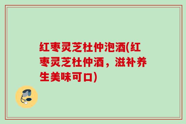 红枣灵芝杜仲泡酒(红枣灵芝杜仲酒，滋补养生美味可口)