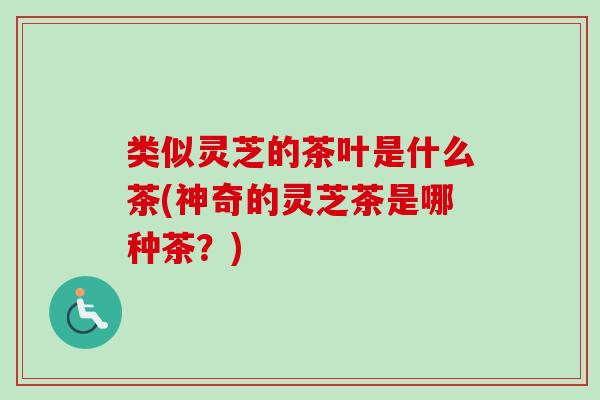 类似灵芝的茶叶是什么茶(神奇的灵芝茶是哪种茶？)