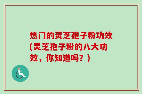 热门的灵芝孢子粉功效(灵芝孢子粉的八大功效，你知道吗？)