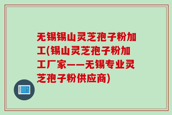 无锡锡山灵芝孢子粉加工(锡山灵芝孢子粉加工厂家——无锡专业灵芝孢子粉供应商)