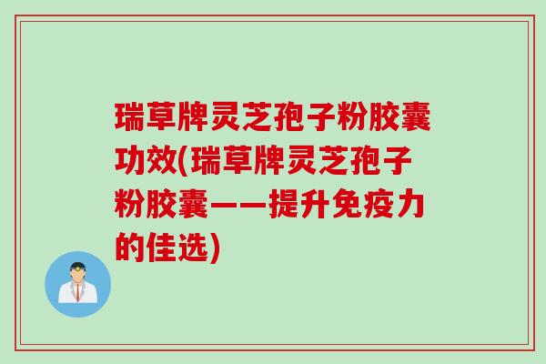 瑞草牌灵芝孢子粉胶囊功效(瑞草牌灵芝孢子粉胶囊——提升免疫力的佳选)