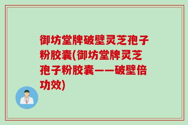御坊堂牌破壁灵芝孢子粉胶囊(御坊堂牌灵芝孢子粉胶囊——破壁倍功效)