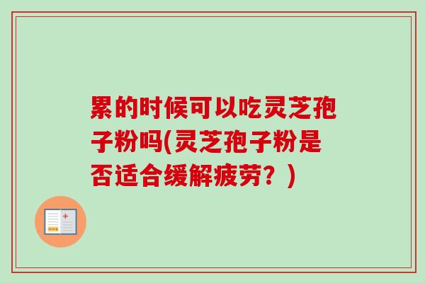 累的时候可以吃灵芝孢子粉吗(灵芝孢子粉是否适合缓解疲劳？)
