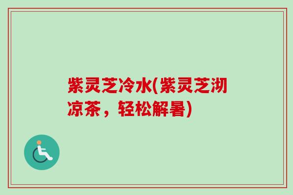 紫灵芝冷水(紫灵芝沏凉茶，轻松解暑)
