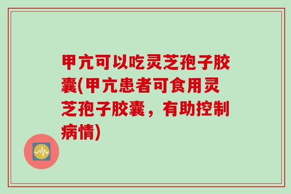 甲亢可以吃灵芝孢子胶囊(甲亢患者可食用灵芝孢子胶囊，有助控制病情)