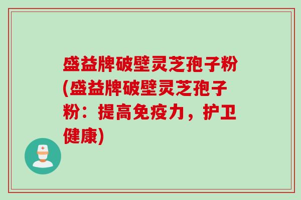 盛益牌破壁灵芝孢子粉(盛益牌破壁灵芝孢子粉：提高免疫力，护卫健康)
