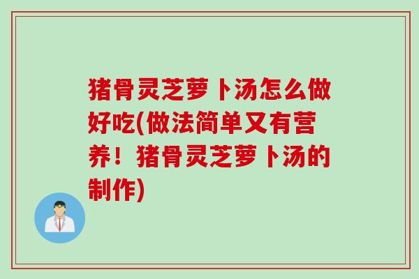 猪骨灵芝萝卜汤怎么做好吃(做法简单又有营养！猪骨灵芝萝卜汤的制作)