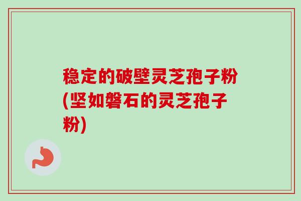 稳定的破壁灵芝孢子粉(坚如磐石的灵芝孢子粉)