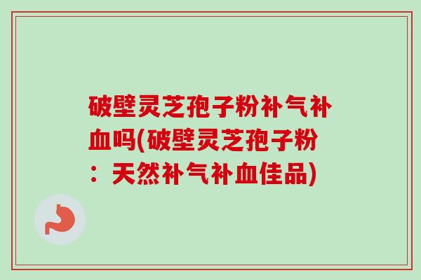 破壁灵芝孢子粉补气补血吗(破壁灵芝孢子粉：天然补气补血佳品)