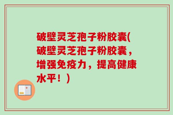 破壁灵芝孢子粉胶囊(破壁灵芝孢子粉胶囊，增强免疫力，提高健康水平！)
