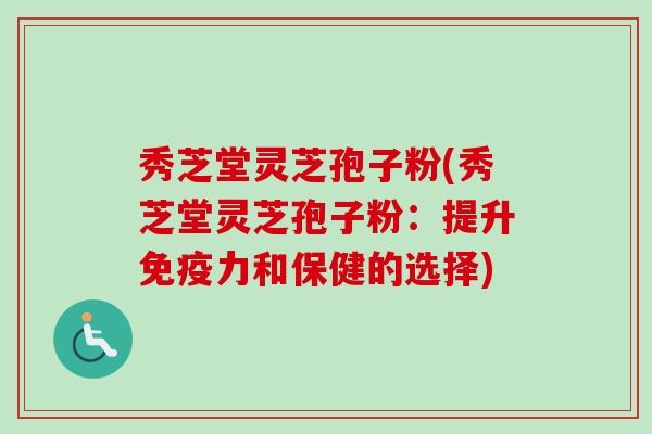 秀芝堂灵芝孢子粉(秀芝堂灵芝孢子粉：提升免疫力和保健的选择)