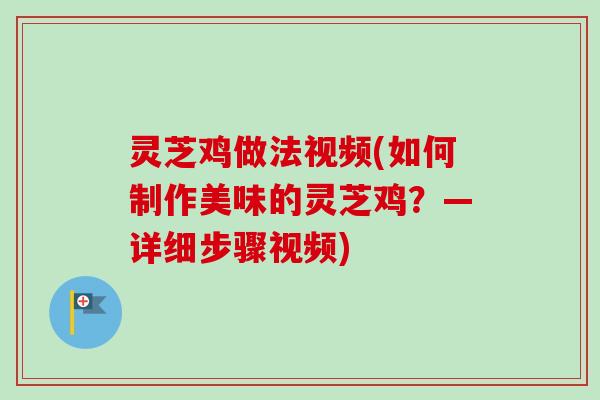 灵芝鸡做法视频(如何制作美味的灵芝鸡？—详细步骤视频)