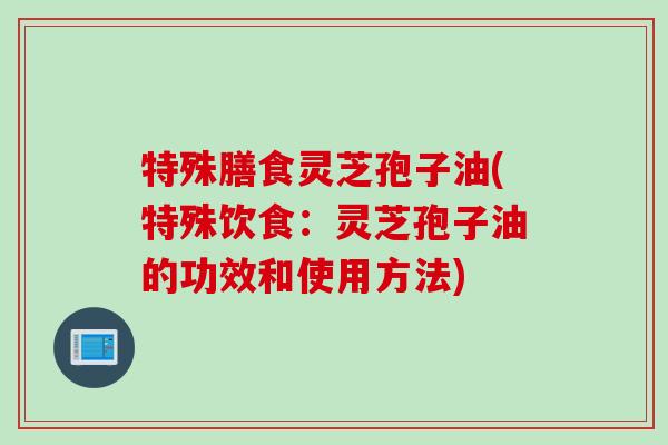 特殊膳食灵芝孢子油(特殊饮食：灵芝孢子油的功效和使用方法)