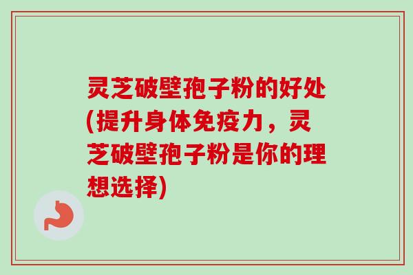 灵芝破壁孢子粉的好处(提升身体免疫力，灵芝破壁孢子粉是你的理想选择)