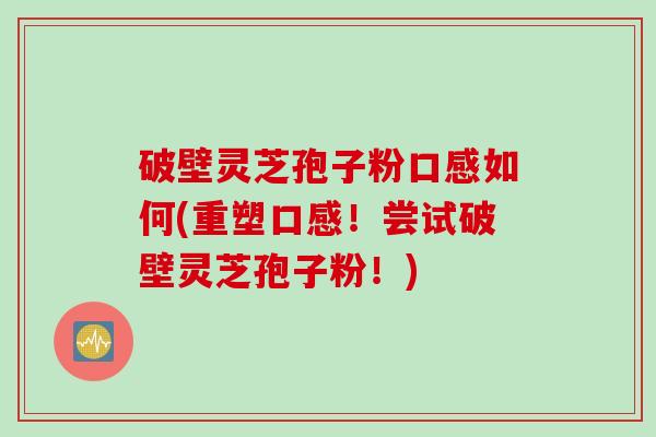 破壁灵芝孢子粉口感如何(重塑口感！尝试破壁灵芝孢子粉！)