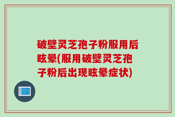 破壁灵芝孢子粉服用后眩晕(服用破壁灵芝孢子粉后出现眩晕症状) 破壁灵芝孢子粉服用后眩晕(服用破壁灵芝孢子粉后出现眩晕症状)