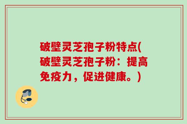 破壁灵芝孢子粉特点(破壁灵芝孢子粉：提高免疫力，促进健康。)